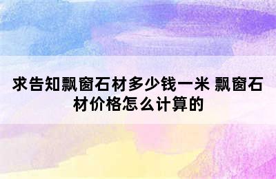 求告知飘窗石材多少钱一米 飘窗石材价格怎么计算的